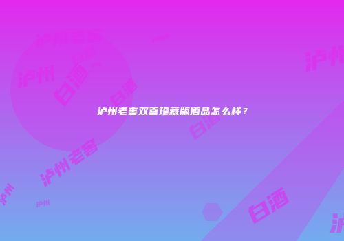 泸州老窖双喜珍藏版酒品怎么样？