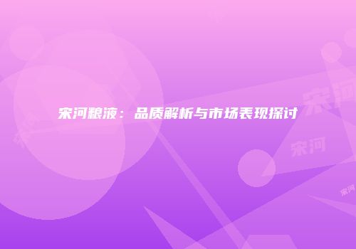 宋河粮液：品质解析与市场表现探讨