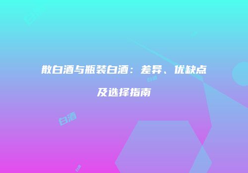 散白酒与瓶装白酒：差异、优缺点及选择指南