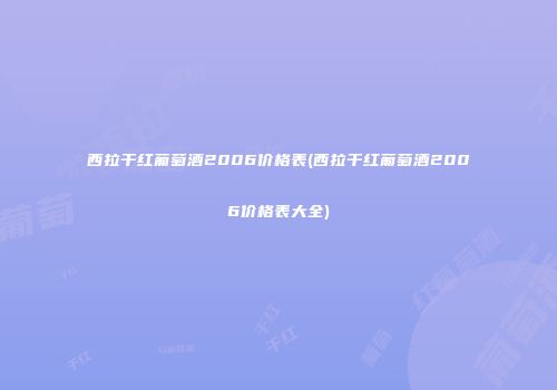 西拉干红葡萄酒2006价格表(西拉干红葡萄酒2006价格表大全)