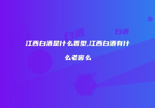 江西白酒是什么香型,江西白酒有什么老窖么