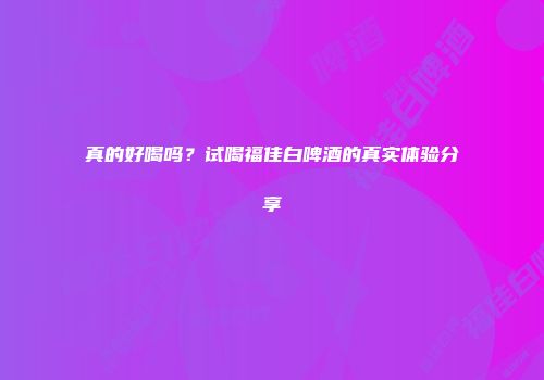真的好喝吗？试喝福佳白啤酒的真实体验分享