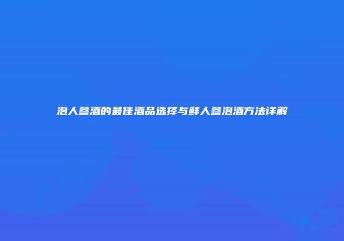 泡人参酒的最佳酒品选择与鲜人参泡酒方法详解