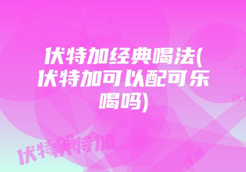 伏特加经典喝法(伏特加可以配可乐喝吗)