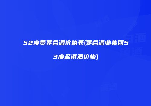 52度贵茅合酒价格表(茅合酒业集团53度名镇酒价格)