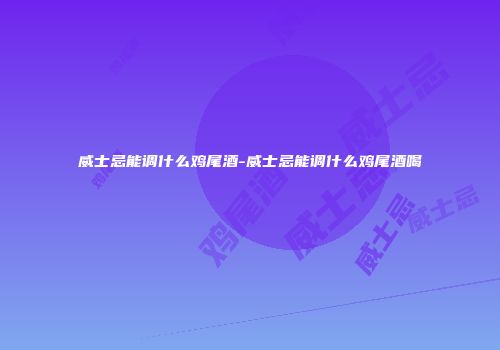 威士忌能调什么鸡尾酒-威士忌能调什么鸡尾酒喝