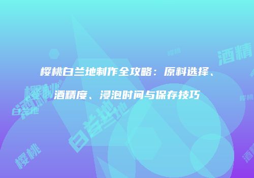 樱桃白兰地制作全攻略：原料选择、酒精度、浸泡时间与保存技巧