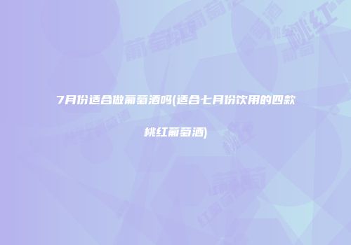 7月份适合做葡萄酒吗(适合七月份饮用的四款桃红葡萄酒)