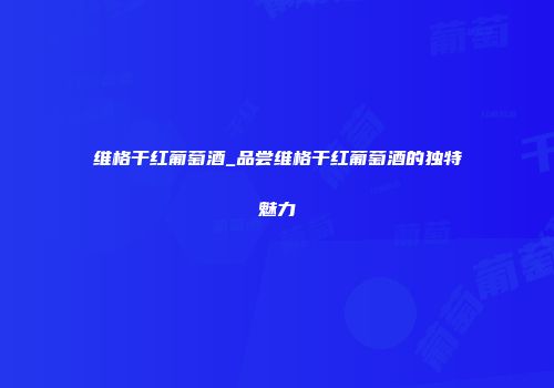 维格干红葡萄酒_品尝维格干红葡萄酒的独特魅力