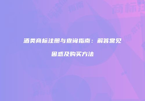酒类商标注册与查询指南：解答常见困惑及购买方法