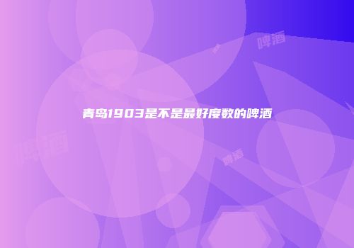 青岛1903是不是最好度数的啤酒