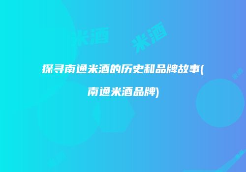 探寻南通米酒的历史和品牌故事(南通米酒品牌)