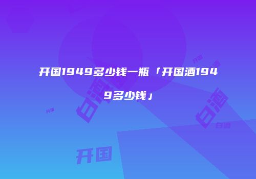 开国1949多少钱一瓶「开国酒1949多少钱」