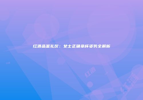 红酒品鉴礼仪：女士正确拿杯姿势全解析