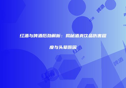 红酒与啤酒后劲解析：揭秘酒类饮品伤害程度与头晕原因