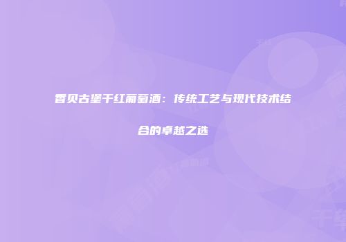 香贝古堡干红葡萄酒：传统工艺与现代技术结合的卓越之选