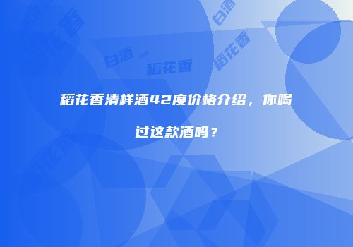 稻花香清样酒42度价格介绍，你喝过这款酒吗？