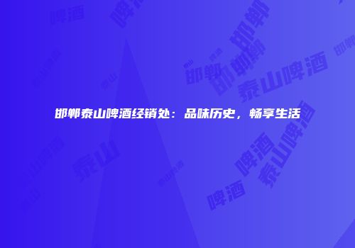 邯郸泰山啤酒经销处：品味历史，畅享生活