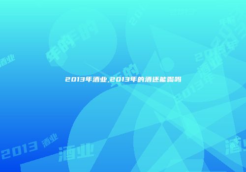 2013年酒业,2013年的酒还能喝吗