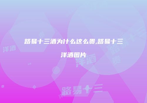路易十三酒为什么这么贵,路易十三洋酒图片