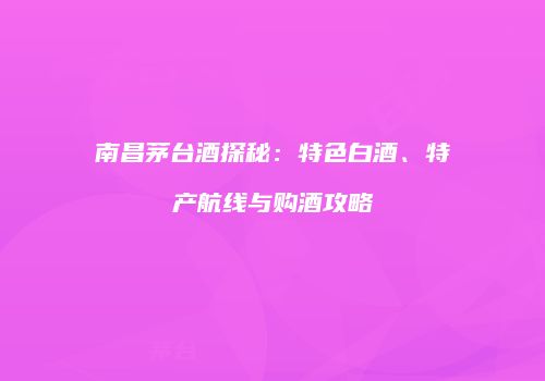 南昌茅台酒探秘：特色白酒、特产航线与购酒攻略