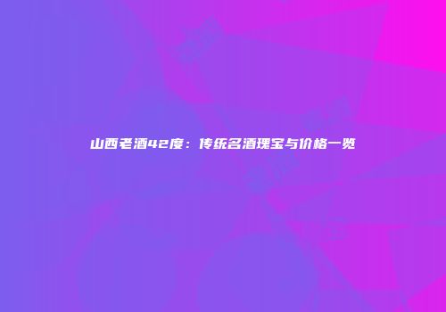 山西老酒42度：传统名酒瑰宝与价格一览
