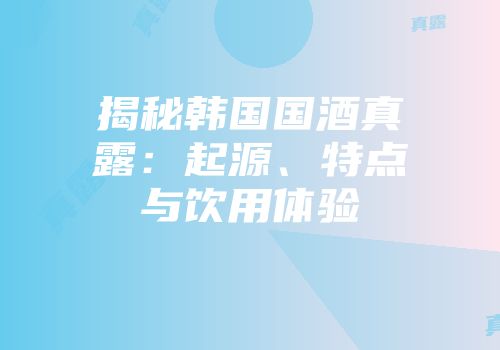 揭秘韩国国酒真露：起源、特点与饮用体验