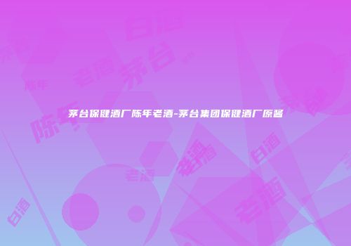 茅台保健酒厂陈年老酒-茅台集团保健酒厂原酱
