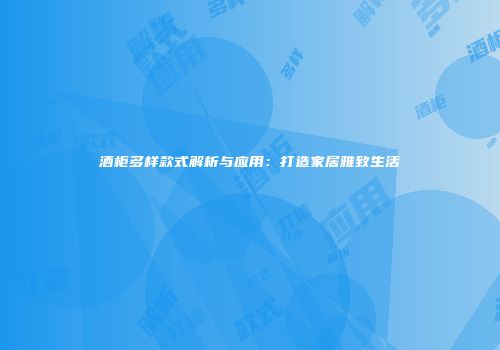 酒柜多样款式解析与应用：打造家居雅致生活