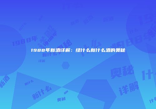 1988年新酒详解：绿什么新什么酒的奥秘