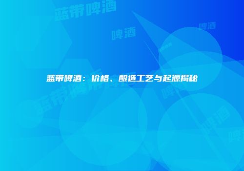 蓝带啤酒：价格、酿造工艺与起源揭秘