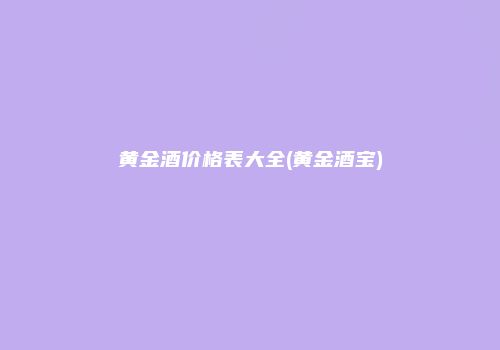 黄金酒价格表大全(黄金酒宝)