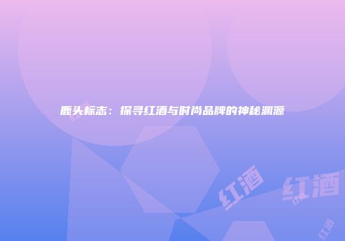 鹿头标志：探寻红酒与时尚品牌的神秘渊源