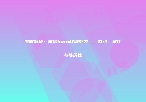 深度解析：奔富bin8红酒系列——特点、对比与性价比
