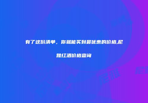 有了这份清单，你就能买到最优惠的价格,尼雅红酒价格查询