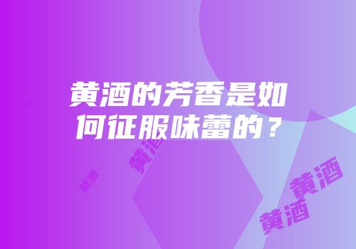 黄酒的芳香是如何征服味蕾的？