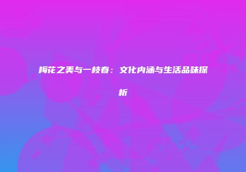 梅花之美与一枝春：文化内涵与生活品味探析