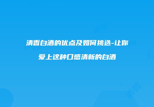 清香白酒的优点及如何挑选-让你爱上这种口感清新的白酒