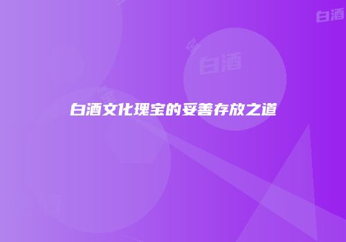 白酒文化瑰宝的妥善存放之道