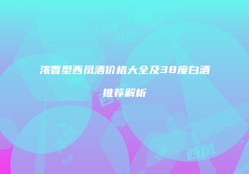 浓香型西凤酒价格大全及38度白酒推荐解析
