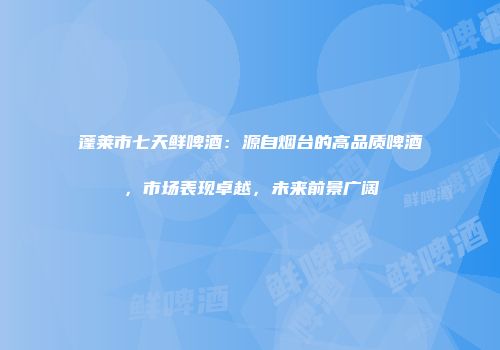 蓬莱市七天鲜啤酒：源自烟台的高品质啤酒，市场表现卓越，未来前景广阔