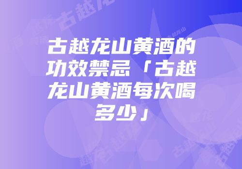 古越龙山黄酒的功效禁忌「古越龙山黄酒每次喝多少」