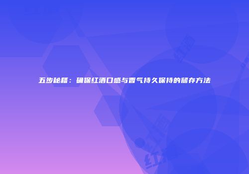 五步秘籍：确保红酒口感与香气持久保持的储存方法