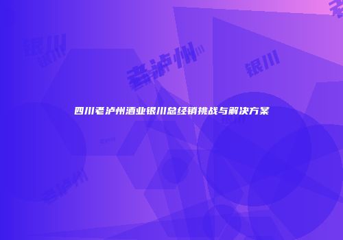 四川老泸州酒业银川总经销挑战与解决方案