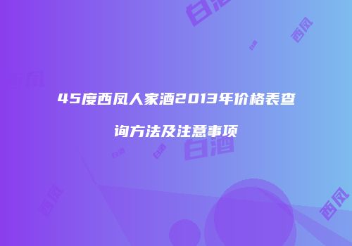 45度西凤人家酒2013年价格表查询方法及注意事项