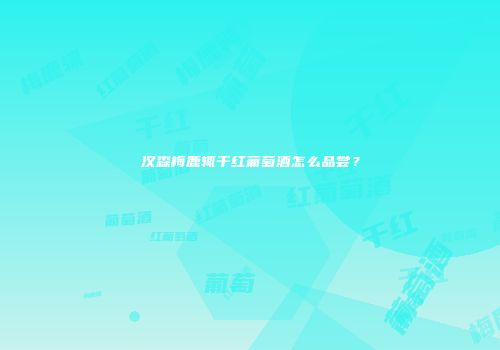 汉森梅鹿辄干红葡萄酒怎么品尝？