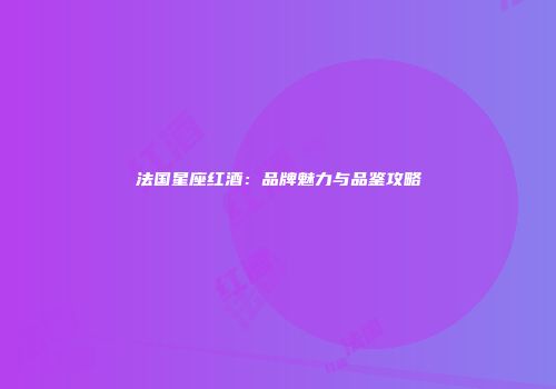 法国星座红酒：品牌魅力与品鉴攻略