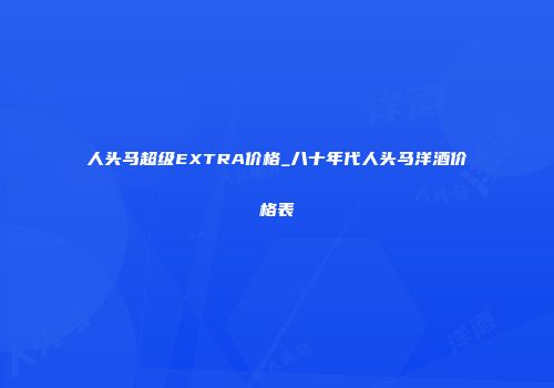 人头马超级EXTRA价格_八十年代人头马洋酒价格表