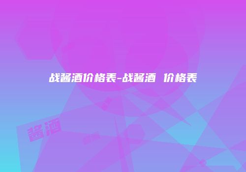 战酱酒价格表-战酱酒 价格表