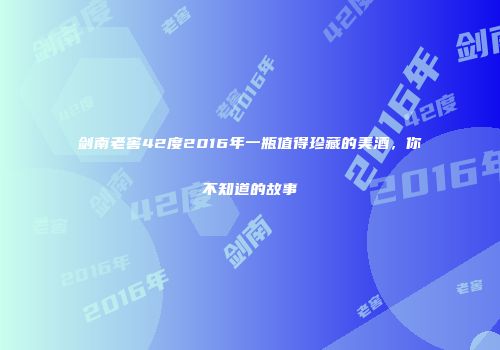 剑南老窖42度2016年一瓶值得珍藏的美酒，你不知道的故事